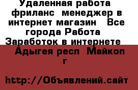 Удаленная работа, фриланс, менеджер в интернет-магазин - Все города Работа » Заработок в интернете   . Адыгея респ.,Майкоп г.